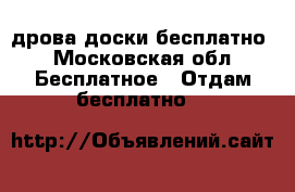 дрова доски бесплатно - Московская обл. Бесплатное » Отдам бесплатно   